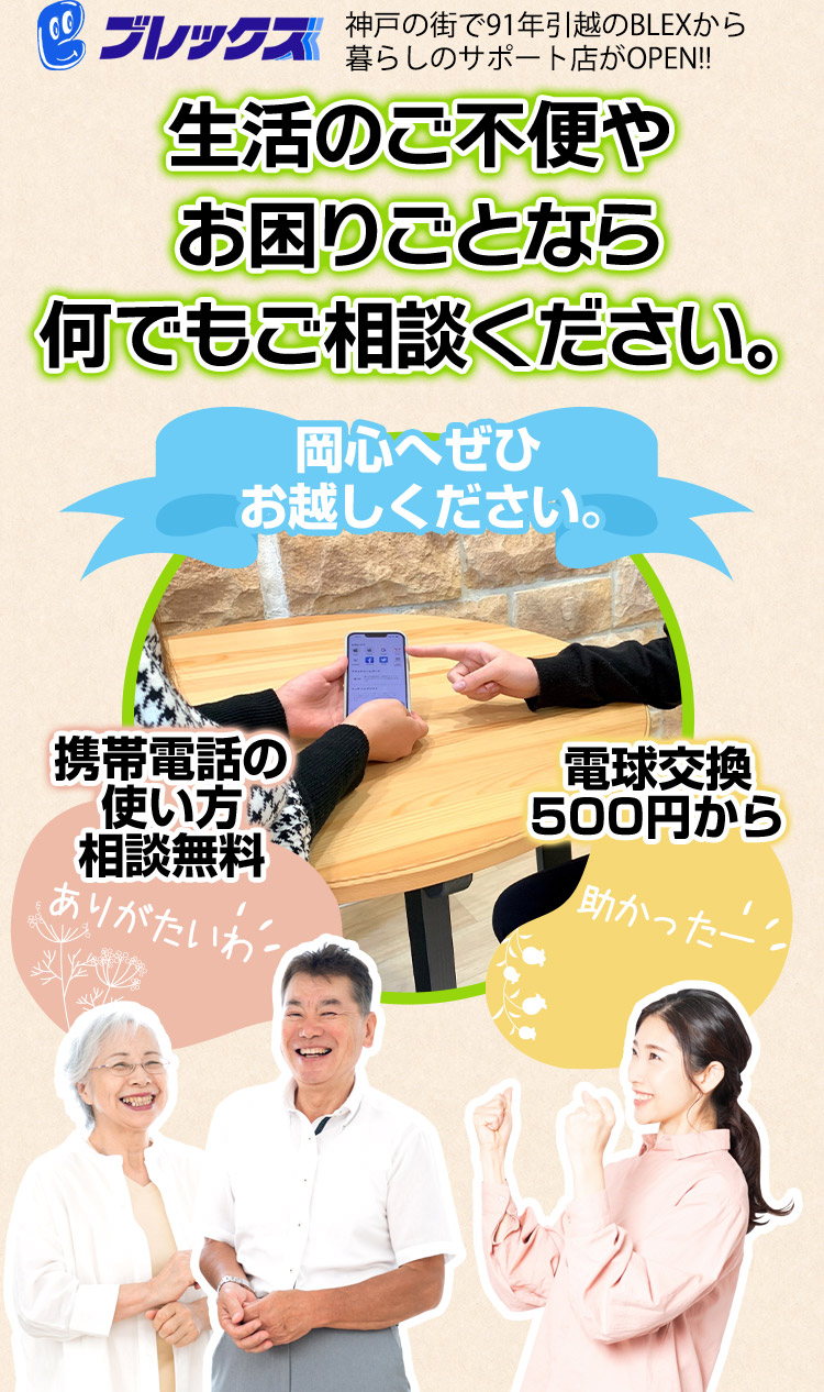 ブレックス 神戸の街で91年引越のBLEXから暮らしのサポート店がOPEN!! 生活のご不便やお困りごとなら何でもご相談ください。 岡心へぜひお越しください。 携帯電話の使い方相談無料 電球交換500円から