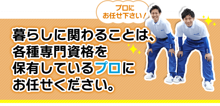 プロにお任せください 暮らしに関わることは、各種専門資格を保有しているプロにお任せください。